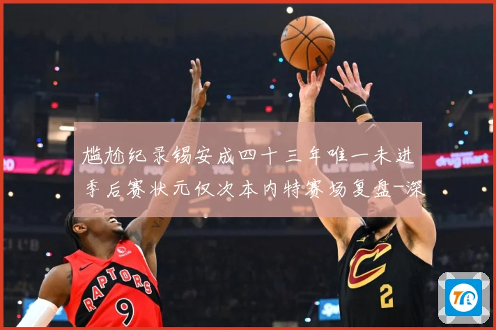 尴尬纪录锡安成四十三年唯一未进季后赛状元仅次本内特赛场复盘-深度解析