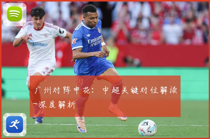 广州对阵申花：中超关键对位解读-深度解析