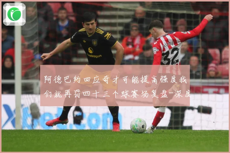 阿德巴约回应奇才可能提高强度我们就再罚四十三个球赛场复盘-深度解析