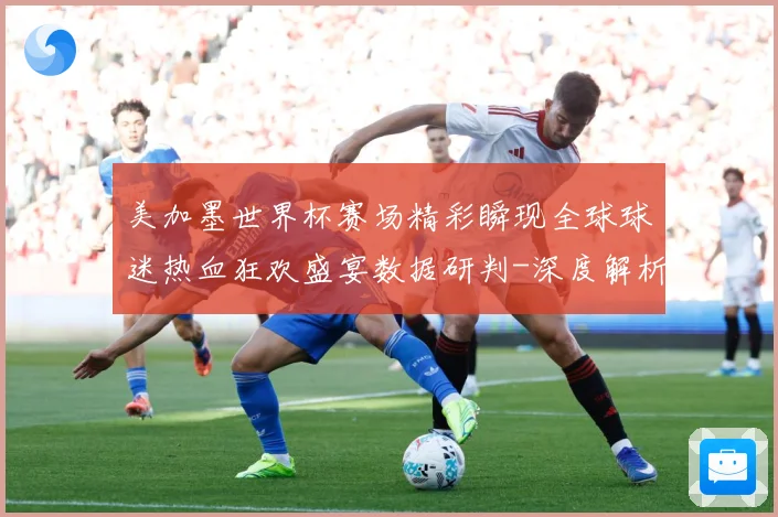 美加墨世界杯赛场精彩瞬现全球球迷热血狂欢盛宴数据研判-深度解析