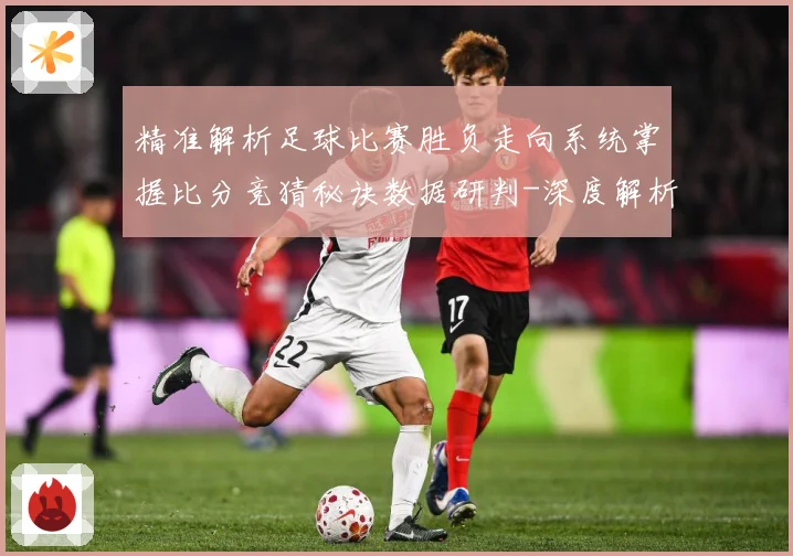 精准解析足球比赛胜负走向系统掌握比分竞猜秘诀数据研判-深度解析