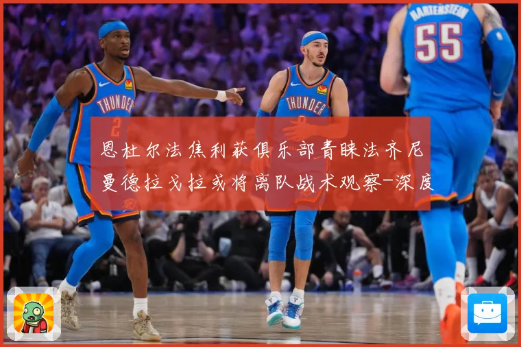 恩杜尔法焦利获俱乐部青睐法齐尼曼德拉戈拉或将离队战术观察-深度解析