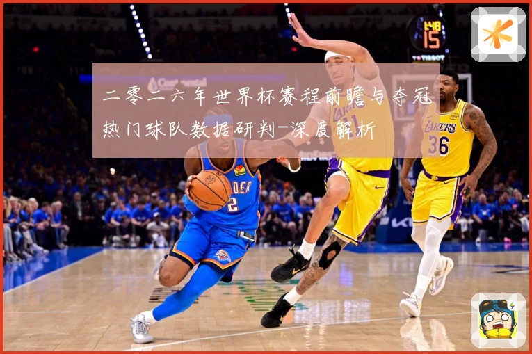 二零二六年世界杯赛程前瞻与夺冠热门球队数据研判-深度解析