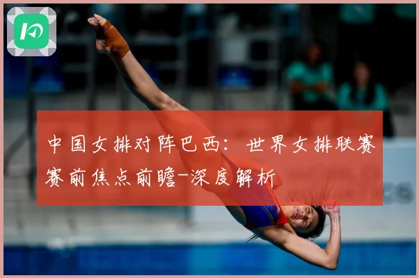 中国女排对阵巴西：世界女排联赛赛前焦点前瞻-深度解析