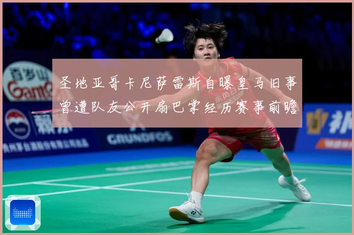 圣地亚哥卡尼萨雷斯自曝皇马旧事曾遭队友公开扇巴掌经历赛事前瞻-深度解析