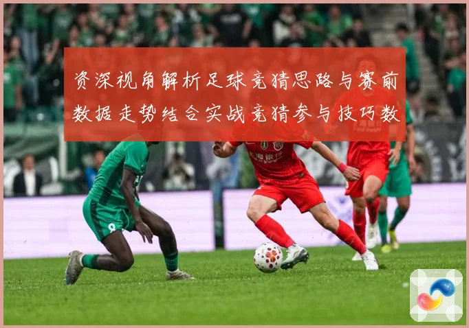 资深视角解析足球竞猜思路与赛前数据走势结合实战竞猜参与技巧数据研判-深度解析