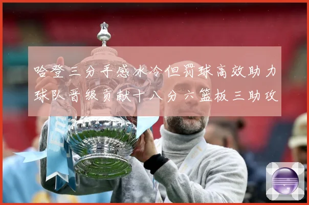哈登三分手感冰冷但罚球高效助力球队晋级贡献十八分六篮板三助攻专题观察-深度解析