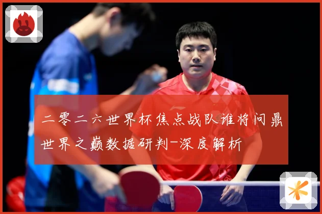 二零二六世界杯焦点战队谁将问鼎世界之巅数据研判-深度解析
