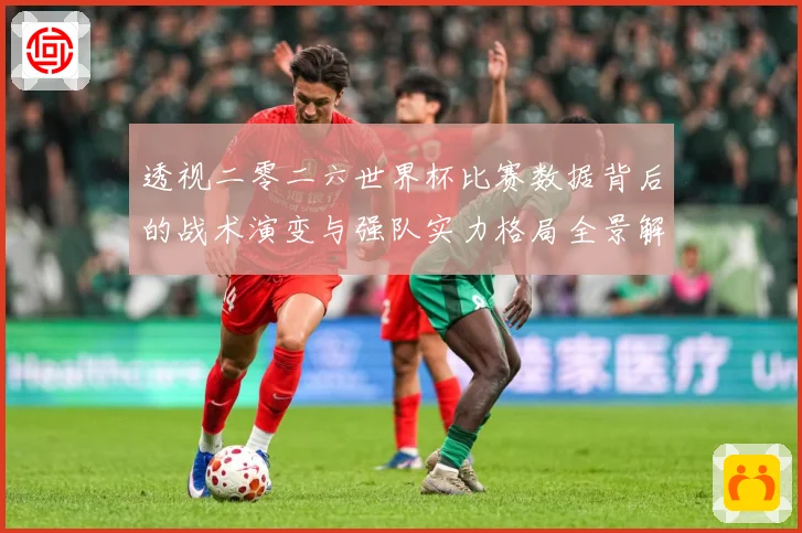 透视二零二六世界杯比赛数据背后的战术演变与强队实力格局全景解数据研判-深度解析