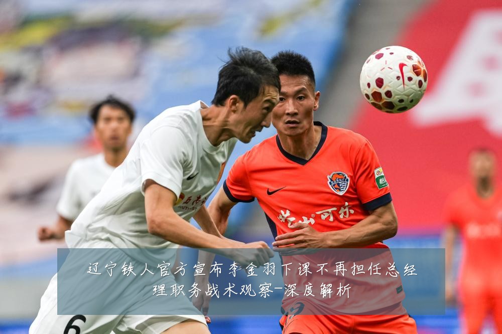 辽宁铁人官方宣布李金羽下课不再担任总经理职务战术观察-深度解析