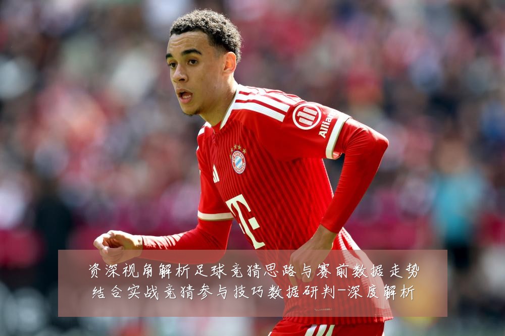 资深视角解析足球竞猜思路与赛前数据走势结合实战竞猜参与技巧数据研判-深度解析