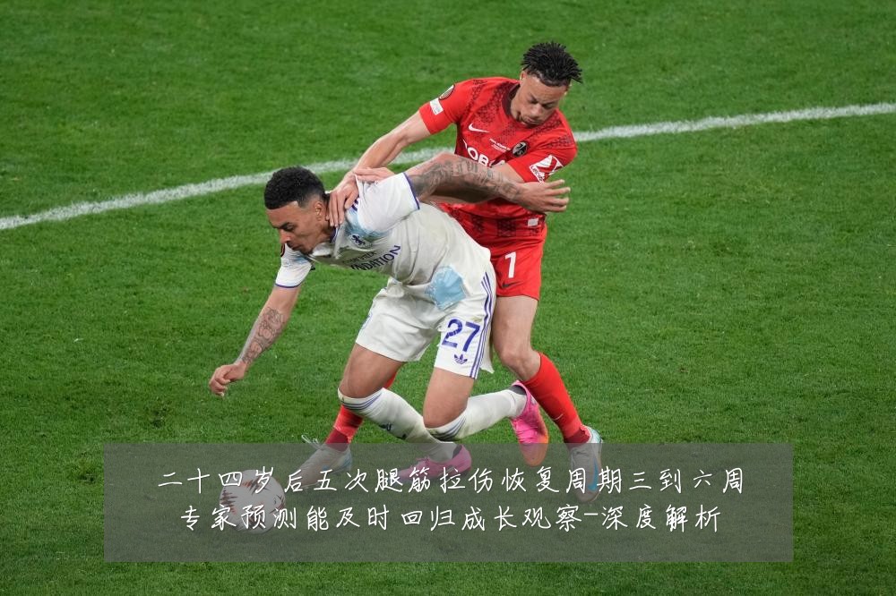 二十四岁后五次腿筋拉伤恢复周期三到六周专家预测能及时回归成长观察-深度解析