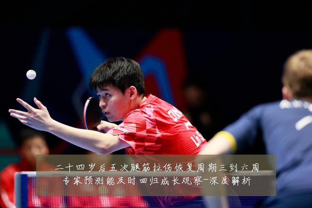 二十四岁后五次腿筋拉伤恢复周期三到六周专家预测能及时回归成长观察-深度解析