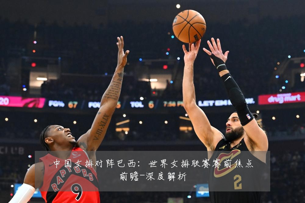 中国女排对阵巴西:世界女排联赛赛前焦点前瞻-深度解析