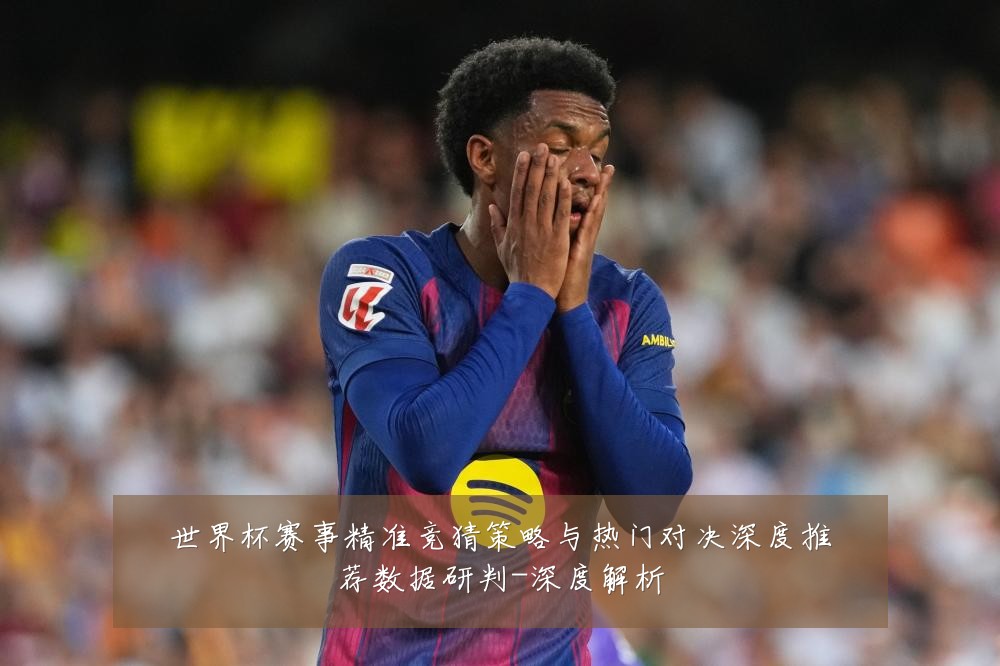 世界杯赛事精准竞猜策略与热门对决深度推荐数据研判-深度解析