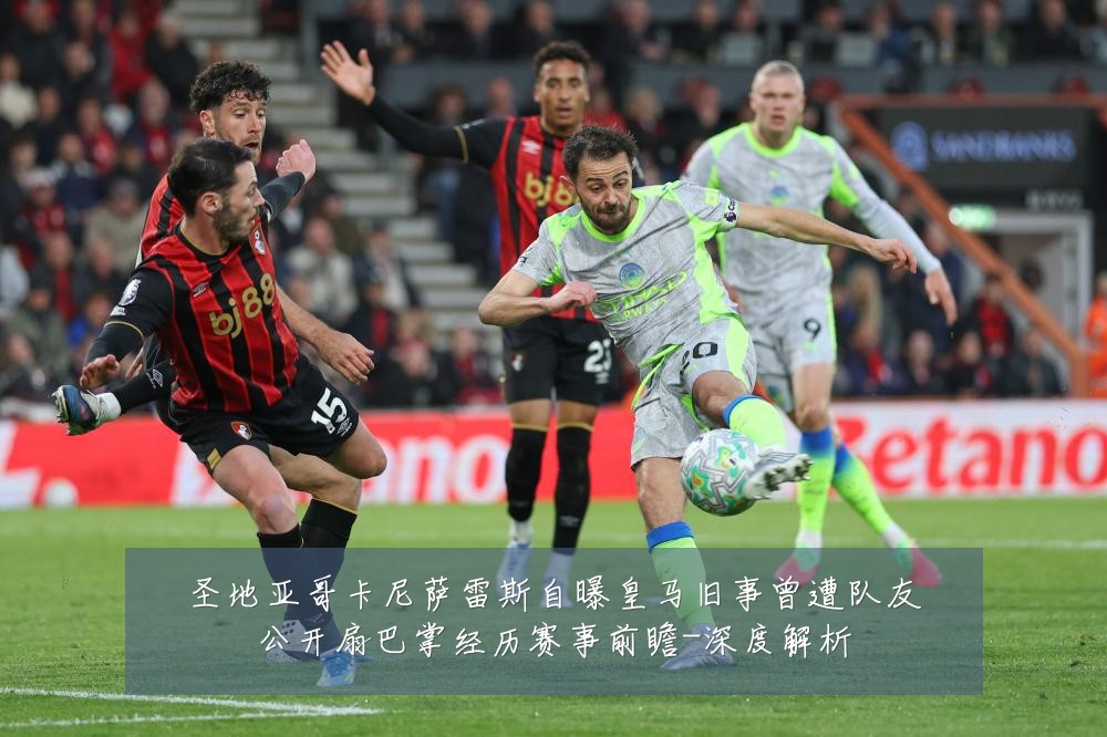 圣地亚哥卡尼萨雷斯自曝皇马旧事曾遭队友公开扇巴掌经历赛事前瞻-深度解析