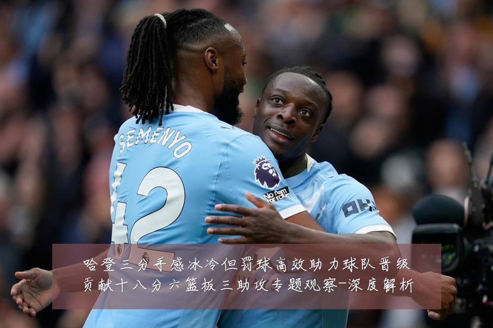 哈登三分手感冰冷但罚球高效助力球队晋级贡献十八分六篮板三助攻专题观察-深度解析