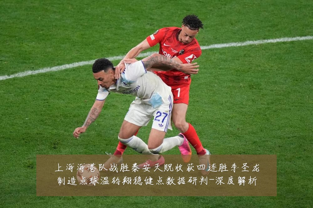 上海海港队战胜泰安天贶收获四连胜李圣龙制造点球温钧翔稳健点数据研判-深度解析
