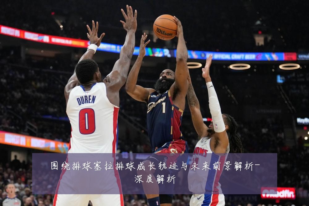 围绕排球塞拉排球成长轨迹与未来前景解析-深度解析