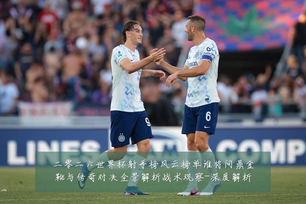 二零二六世界杯射手榜风云榜单谁将问鼎金靴与传奇对决全景解析战术观察-深度解析
