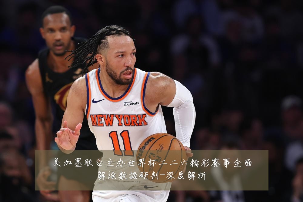美加墨联合主办世界杯二二六精彩赛事全面解读数据研判-深度解析